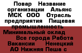 Повар › Название организации ­ Альянс-МСК, ООО › Отрасль предприятия ­ Пищевая промышленность › Минимальный оклад ­ 27 000 - Все города Работа » Вакансии   . Ненецкий АО,Нижняя Пеша с.